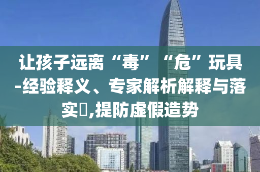 讓孩子遠(yuǎn)離“毒”“?！蓖婢?經(jīng)驗(yàn)釋義、專家解析解釋與落實(shí)?,提防虛假造勢(shì)