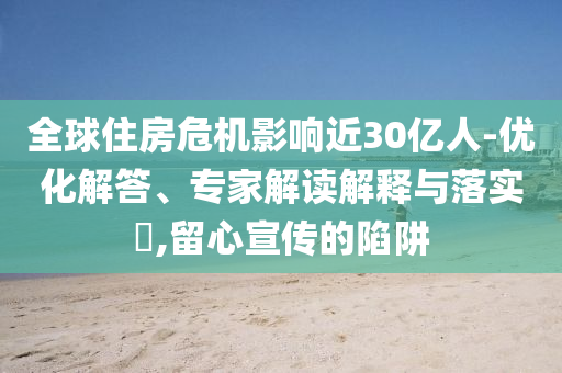 全球住房危機影響近30億人-優(yōu)化解答、專家解讀解釋與落實?,留心宣傳的陷阱