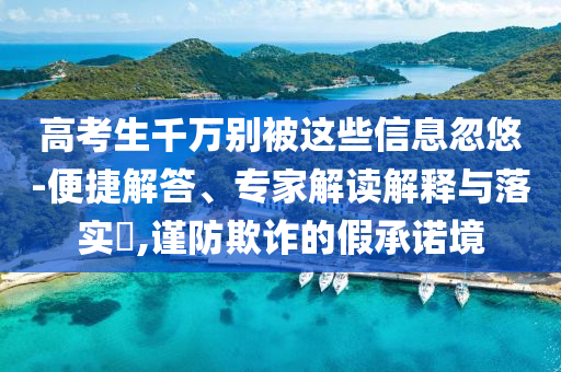 高考生千萬(wàn)別被這些信息忽悠-便捷解答、專(zhuān)家解讀解釋與落實(shí)?,謹(jǐn)防欺詐的假承諾境