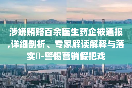 涉嫌賄賂百余醫(yī)生藥企被通報(bào),詳細(xì)剖析、專家解讀解釋與落實(shí)?-警惕營(yíng)銷假把戲