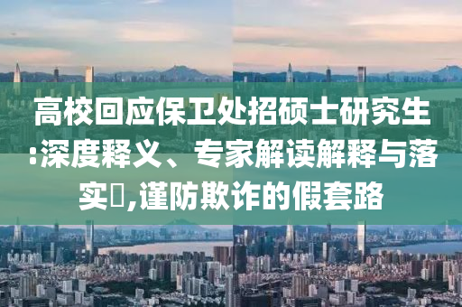 高?；貞Ｐl(wèi)處招碩士研究生:深度釋義、專家解讀解釋與落實?,謹防欺詐的假套路