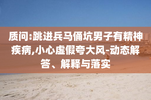 質(zhì)問:跳進兵馬俑坑男子有精神疾病,小心虛假夸大風-動態(tài)解答、解釋與落實