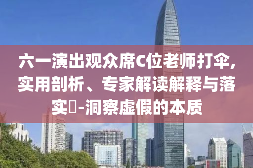 六一演出觀眾席C位老師打傘,實用剖析、專家解讀解釋與落實?-洞察虛假的本質(zhì)