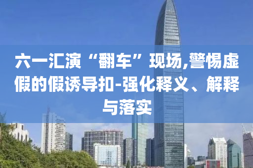 六一匯演“翻車”現(xiàn)場,警惕虛假的假誘導扣-強化釋義、解釋與落實