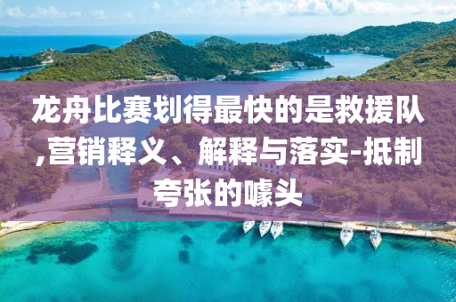 龍舟比賽劃得最快的是救援隊,營銷釋義、解釋與落實-抵制夸張的噱頭