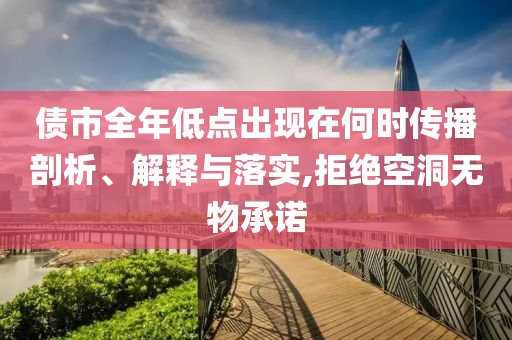 債市全年低點(diǎn)出現(xiàn)在何時(shí)傳播剖析、解釋與落實(shí),拒絕空洞無物承諾