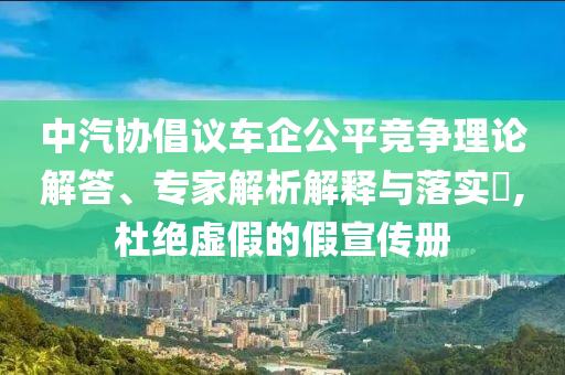 中汽協(xié)倡議車企公平競(jìng)爭(zhēng)理論解答、專家解析解釋與落實(shí)?,杜絕虛假的假宣傳冊(cè)