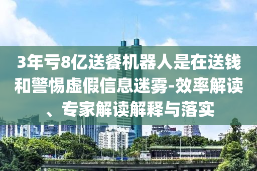 3年虧8億送餐機(jī)器人是在送錢和警惕虛假信息迷霧-效率解讀、專家解讀解釋與落實(shí)
