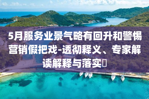 5月服務(wù)業(yè)景氣略有回升和警惕營(yíng)銷假把戲-透徹釋義、專家解讀解釋與落實(shí)?