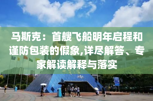 馬斯克：首艘飛船明年啟程和謹(jǐn)防包裝的假象,詳盡解答、專家解讀解釋與落實(shí)