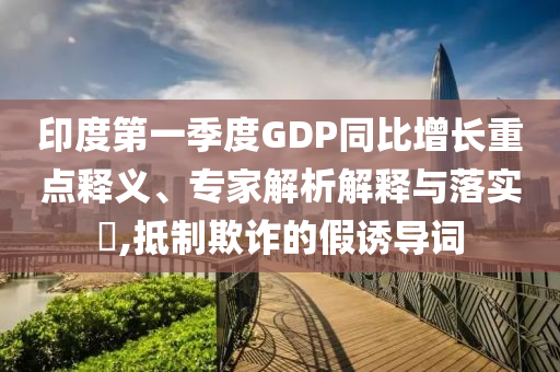 印度第一季度GDP同比增長(zhǎng)重點(diǎn)釋義、專家解析解釋與落實(shí)?,抵制欺詐的假誘導(dǎo)詞