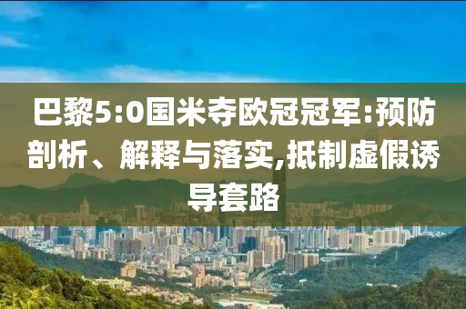 巴黎5:0國米奪歐冠冠軍:預防剖析、解釋與落實,抵制虛假誘導套路