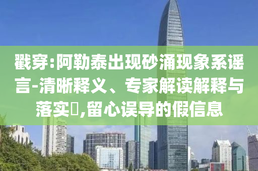戳穿:阿勒泰出現(xiàn)砂涌現(xiàn)象系謠言-清晰釋義、專家解讀解釋與落實?,留心誤導(dǎo)的假信息