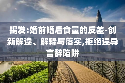 揭發(fā):婚前婚后食量的反差-創(chuàng)新解讀、解釋與落實,拒絕誤導(dǎo)言辭陷阱