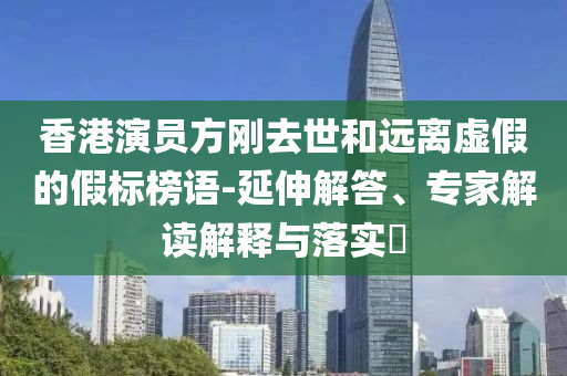 香港演員方剛?cè)ナ篮瓦h離虛假的假標榜語-延伸解答、專家解讀解釋與落實?