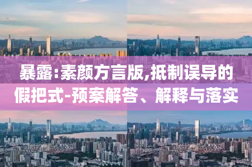 暴露:素顏方言版,抵制誤導(dǎo)的假把式-預(yù)案解答、解釋與落實