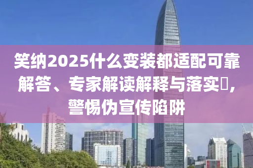 笑納2025什么變裝都適配可靠解答、專家解讀解釋與落實(shí)?,警惕偽宣傳陷阱