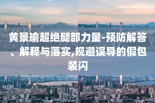 黃景瑜超絕腿部力量-預防解答、解釋與落實,規(guī)避誤導的假包裝閃