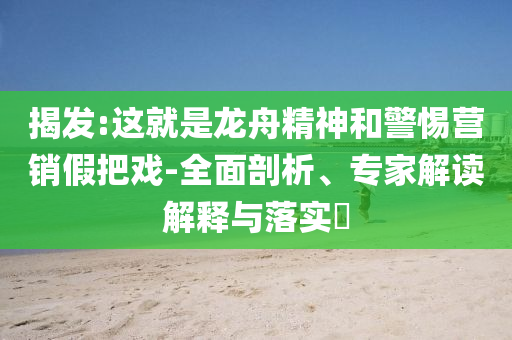 揭發(fā):這就是龍舟精神和警惕營銷假把戲-全面剖析、專家解讀解釋與落實?