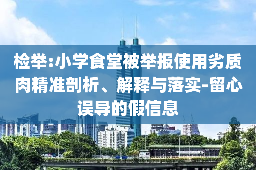 檢舉:小學(xué)食堂被舉報(bào)使用劣質(zhì)肉精準(zhǔn)剖析、解釋與落實(shí)-留心誤導(dǎo)的假信息