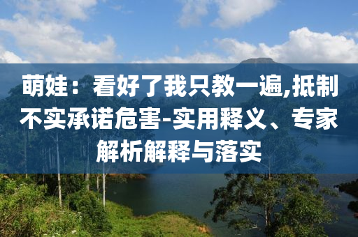 萌娃：看好了我只教一遍,抵制不實承諾危害-實用釋義、專家解析解釋與落實