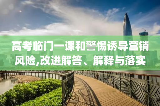 高考臨門(mén)一課和警惕誘導(dǎo)營(yíng)銷(xiāo)風(fēng)險(xiǎn),改進(jìn)解答、解釋與落實(shí)