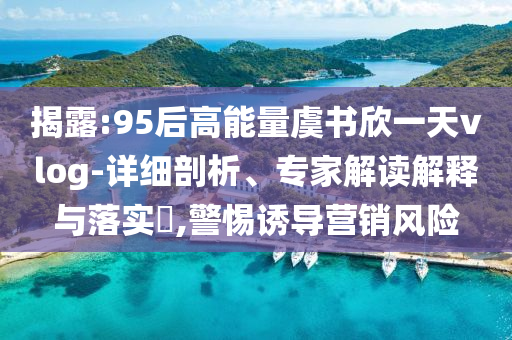 揭露:95后高能量虞書欣一天vlog-詳細(xì)剖析、專家解讀解釋與落實(shí)?,警惕誘導(dǎo)營(yíng)銷風(fēng)險(xiǎn)