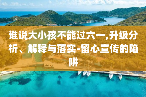 誰(shuí)說大小孩不能過六一,升級(jí)分析、解釋與落實(shí)-留心宣傳的陷阱
