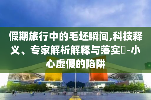 假期旅行中的毛坯瞬間,科技釋義、專家解析解釋與落實(shí)?-小心虛假的陷阱