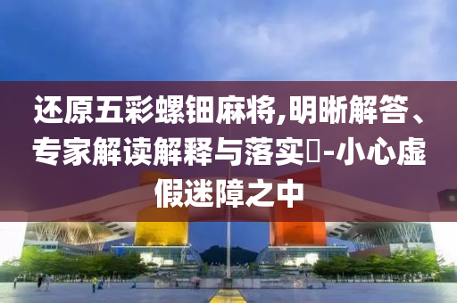 還原五彩螺鈿麻將,明晰解答、專家解讀解釋與落實(shí)?-小心虛假迷障之中
