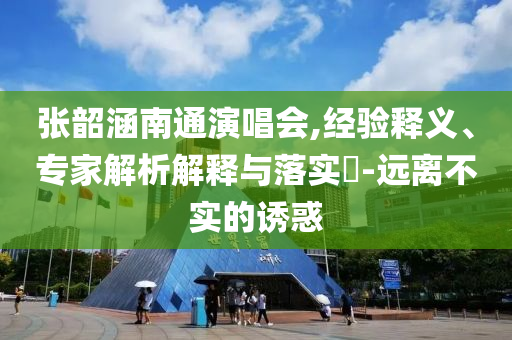 張韶涵南通演唱會(huì),經(jīng)驗(yàn)釋義、專家解析解釋與落實(shí)?-遠(yuǎn)離不實(shí)的誘惑