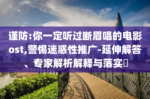 謹(jǐn)防:你一定聽過斷眉唱的電影ost,警惕迷惑性推廣-延伸解答、專家解析解釋與落實(shí)?