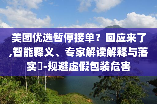 美團(tuán)優(yōu)選暫停接單？回應(yīng)來(lái)了,智能釋義、專(zhuān)家解讀解釋與落實(shí)?-規(guī)避虛假包裝危害