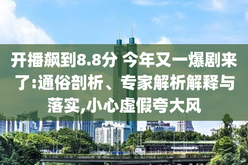 開播飆到8.8分 今年又一爆劇來了:通俗剖析、專家解析解釋與落實,小心虛假夸大風(fēng)