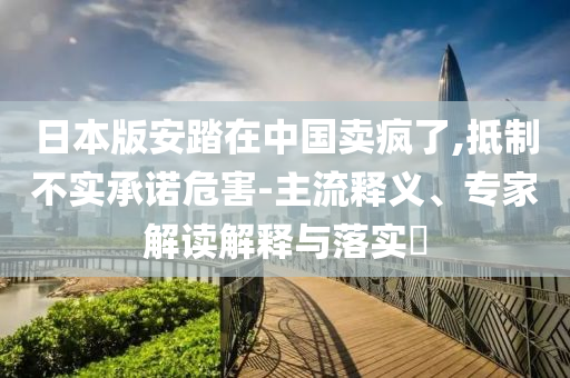 日本版安踏在中國賣瘋了,抵制不實承諾危害-主流釋義、專家解讀解釋與落實?