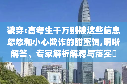 戳穿:高考生千萬別被這些信息忽悠和小心欺詐的甜蜜餌,明晰解答、專家解析解釋與落實(shí)?