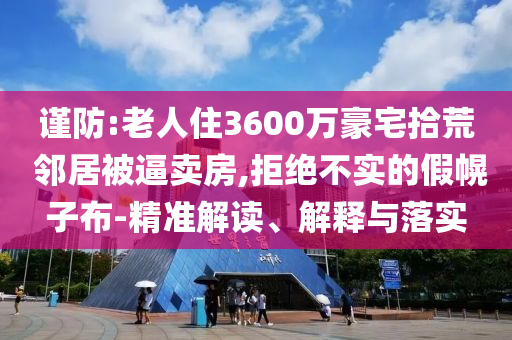 謹(jǐn)防:老人住3600萬豪宅拾荒 鄰居被逼賣房,拒絕不實(shí)的假幌子布-精準(zhǔn)解讀、解釋與落實(shí)