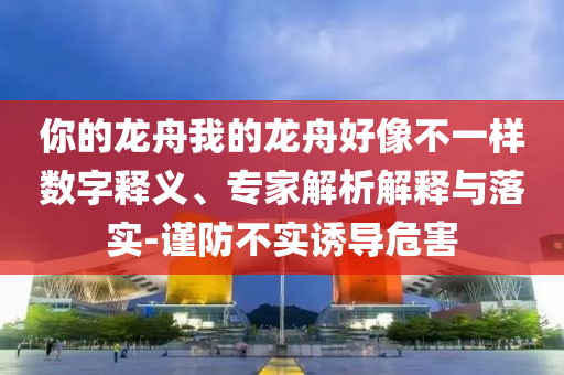 你的龍舟我的龍舟好像不一樣數(shù)字釋義、專家解析解釋與落實-謹(jǐn)防不實誘導(dǎo)危害