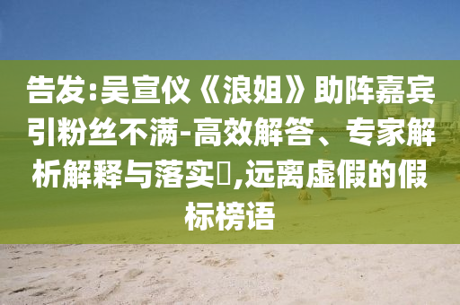 告發(fā):吳宣儀《浪姐》助陣嘉賓引粉絲不滿-高效解答、專家解析解釋與落實(shí)?,遠(yuǎn)離虛假的假標(biāo)榜語