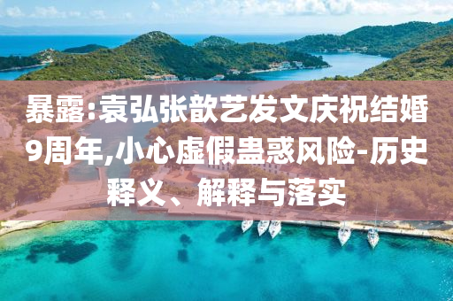 暴露:袁弘張歆藝發(fā)文慶祝結婚9周年,小心虛假蠱惑風險-歷史釋義、解釋與落實