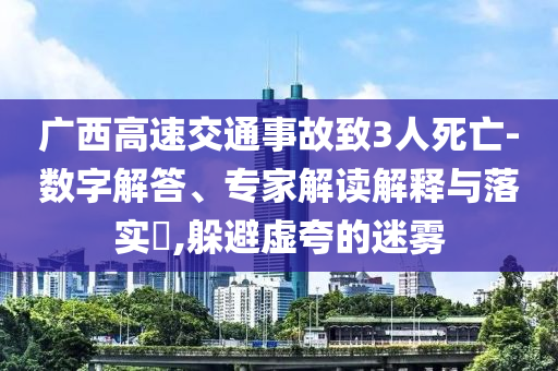 廣西高速交通事故致3人死亡-數(shù)字解答、專家解讀解釋與落實(shí)?,躲避虛夸的迷霧
