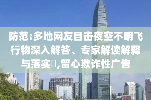 防范:多地網(wǎng)友目擊夜空不明飛行物深入解答、專家解讀解釋與落實?,留心欺詐性廣告