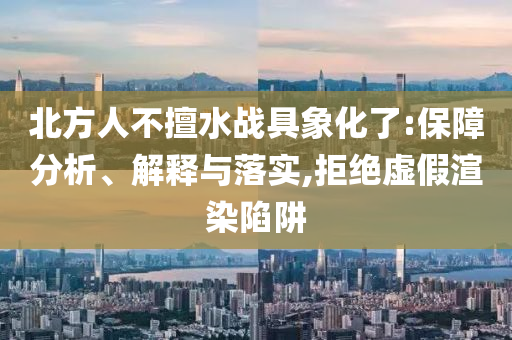 北方人不擅水戰(zhàn)具象化了:保障分析、解釋與落實,拒絕虛假渲染陷阱