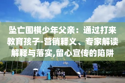 墜亡圍棋少年父親：通過打來教育孩子-營銷釋義、專家解讀解釋與落實,留心宣傳的陷阱