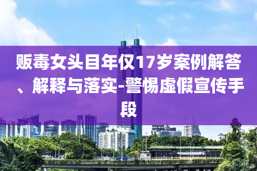 販毒女頭目年僅17歲案例解答、解釋與落實(shí)-警惕虛假宣傳手段