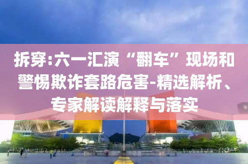 拆穿:六一匯演“翻車”現(xiàn)場和警惕欺詐套路危害-精選解析、專家解讀解釋與落實