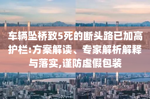 車輛墜橋致5死的斷頭路已加高護欄:方案解讀、專家解析解釋與落實,謹防虛假包裝