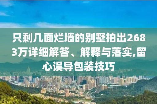 只剩幾面爛墻的別墅拍出2683萬詳細解答、解釋與落實,留心誤導(dǎo)包裝技巧