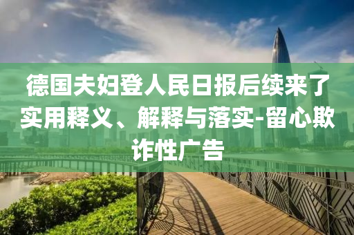 德國夫婦登人民日報后續(xù)來了實用釋義、解釋與落實-留心欺詐性廣告