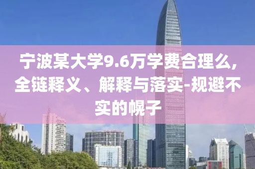 寧波某大學9.6萬學費合理么,全鏈釋義、解釋與落實-規(guī)避不實的幌子